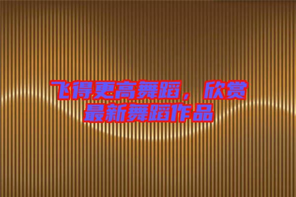 飛得更高舞蹈，欣賞最新舞蹈作品