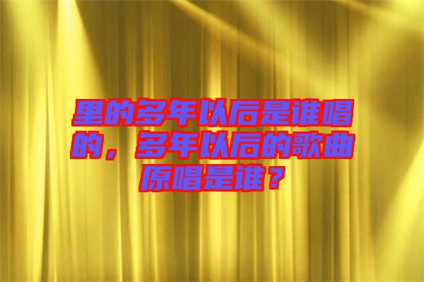 里的多年以后是誰唱的，多年以后的歌曲原唱是誰？
