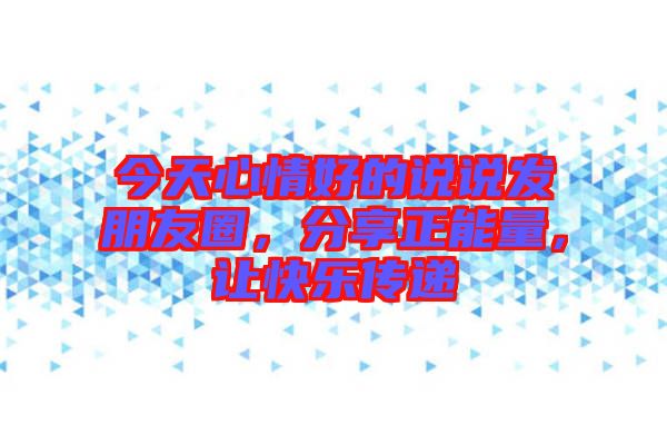 今天心情好的說(shuō)說(shuō)發(fā)朋友圈，分享正能量，讓快樂(lè)傳遞