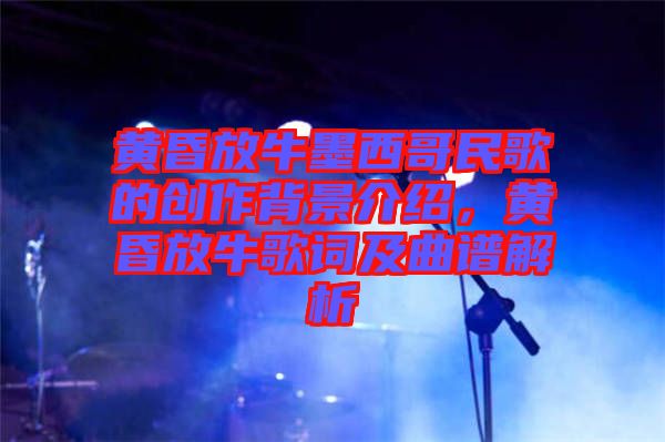 黃昏放牛墨西哥民歌的創(chuàng)作背景介紹，黃昏放牛歌詞及曲譜解析
