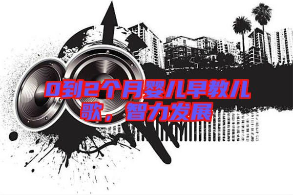 0到2個月嬰兒早教兒歌，智力發(fā)展