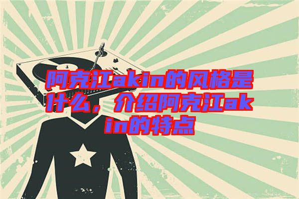 阿克江akin的風(fēng)格是什么，介紹阿克江akin的特點(diǎn)