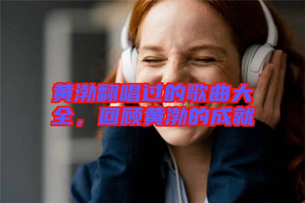 黃渤翻唱過的歌曲大全，回顧黃渤的成就