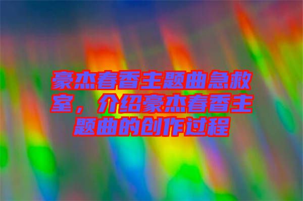 豪杰春香主題曲急救室，介紹豪杰春香主題曲的創(chuàng)作過程