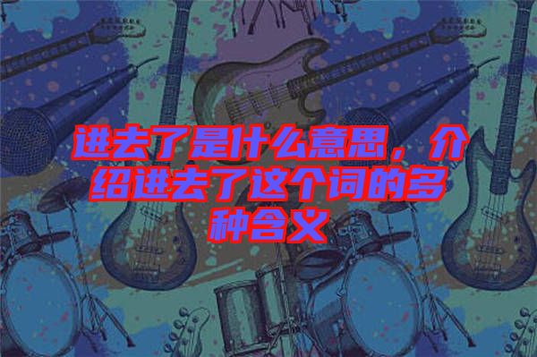 進(jìn)去了是什么意思，介紹進(jìn)去了這個(gè)詞的多種含義