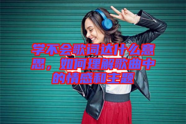 學(xué)不會歌詞達(dá)什么意思，如何理解歌曲中的情感和主題