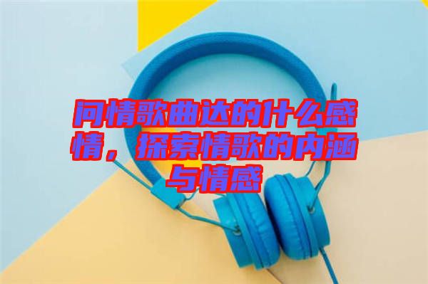 問(wèn)情歌曲達(dá)的什么感情，探索情歌的內(nèi)涵與情感