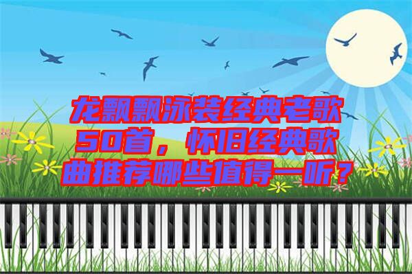 龍飄飄泳裝經(jīng)典老歌50首，懷舊經(jīng)典歌曲推薦哪些值得一聽？