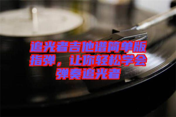 追光者吉他譜簡單版指彈，讓你輕松學會彈奏追光者