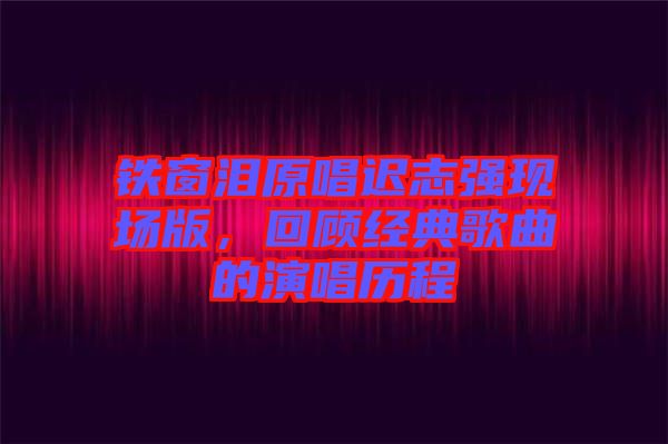 鐵窗淚原唱遲志強(qiáng)現(xiàn)場版，回顧經(jīng)典歌曲的演唱?dú)v程