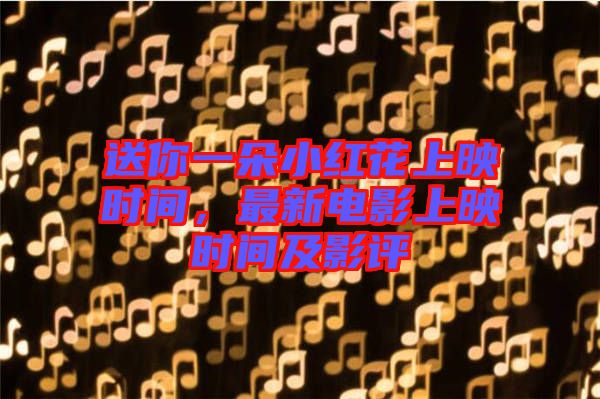 送你一朵小紅花上映時間，最新電影上映時間及影評