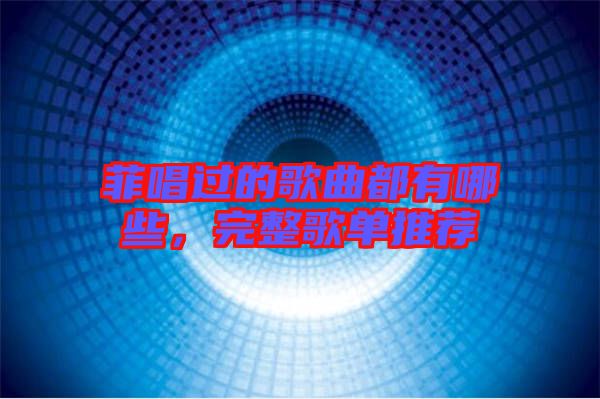 菲唱過的歌曲都有哪些，完整歌單推薦