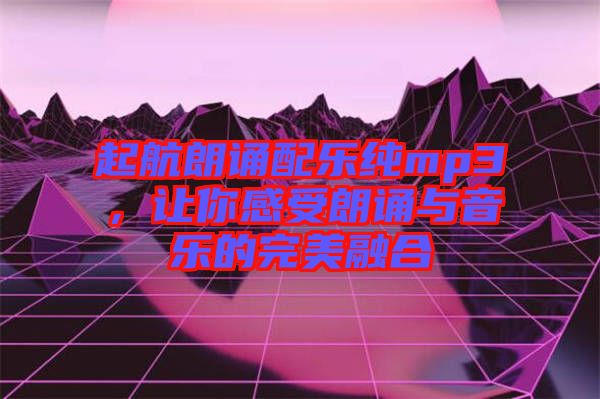 起航朗誦配樂純mp3，讓你感受朗誦與音樂的完美融合
