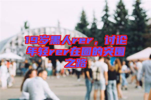 19歲黑人rer，討論年輕rer在圈的突圍之路