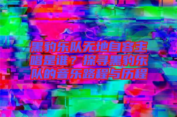 黑豹樂隊無地自容主唱是誰？探尋黑豹樂隊的音樂路程與歷程