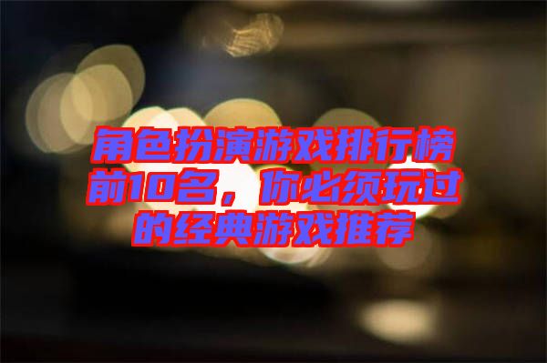 角色扮演游戲排行榜前10名，你必須玩過的經(jīng)典游戲推薦