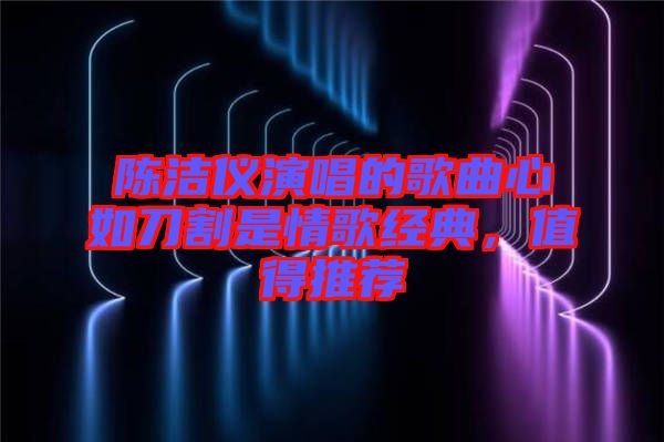 陳潔儀演唱的歌曲心如刀割是情歌經(jīng)典，值得推薦