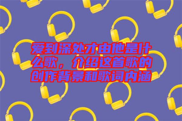 愛到深處才由他是什么歌，介紹這首歌的創(chuàng)作背景和歌詞內涵