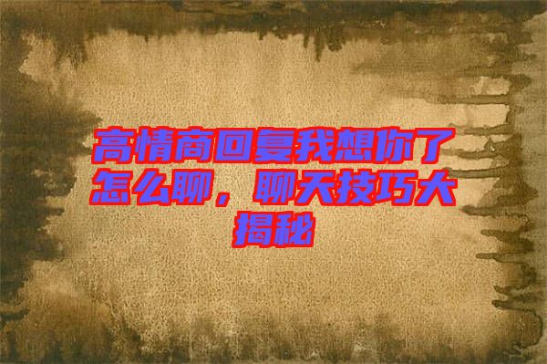 高情商回復(fù)我想你了怎么聊，聊天技巧大揭秘