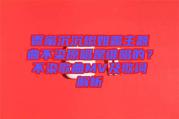 香蜜沉沉燼如霜主題曲不染原唱是誰唱的？不染歌曲MV及歌詞解析