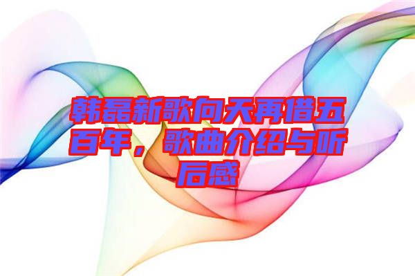 韓磊新歌向天再借五百年，歌曲介紹與聽(tīng)后感