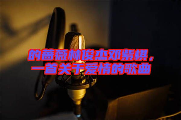 的薔薇林俊杰鄧紫棋，一首關(guān)于愛情的歌曲