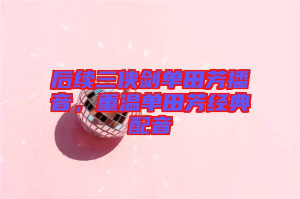 后續(xù)三俠劍單田芳播音，重溫單田芳經(jīng)典配音