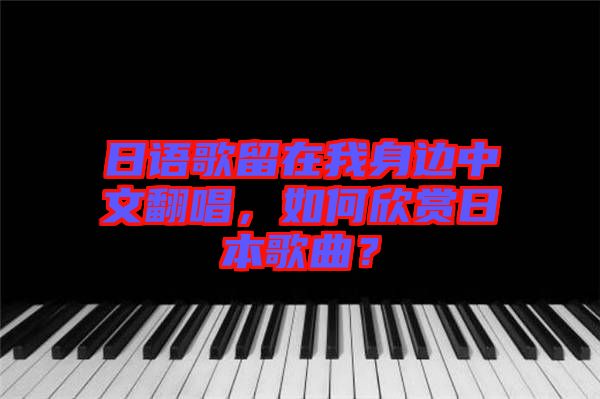 日語(yǔ)歌留在我身邊中文翻唱，如何欣賞日本歌曲？