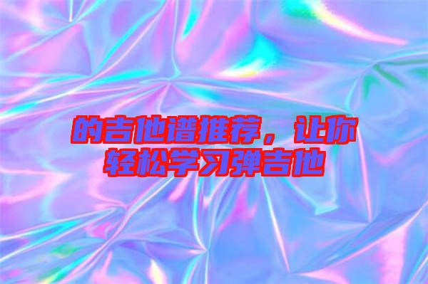 的吉他譜推薦，讓你輕松學(xué)習(xí)彈吉他