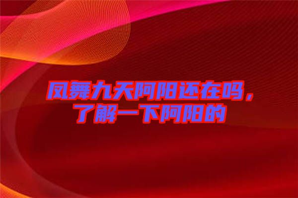 鳳舞九天阿陽還在嗎，了解一下阿陽的