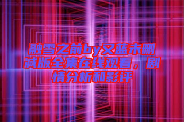 融雪之前by又藍未刪減版全集在線觀看，劇情分析和影評