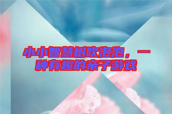 小小智慧樹吹泡泡，一種有趣的親子游戲