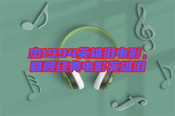 杰1994英雄淚電影，回顧經典電影英雄淚