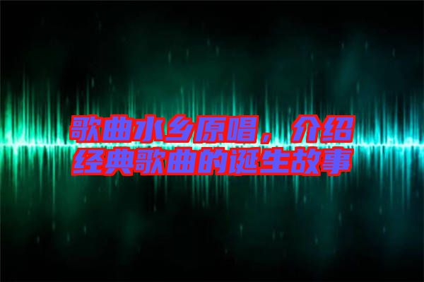 歌曲水鄉(xiāng)原唱，介紹經(jīng)典歌曲的誕生故事