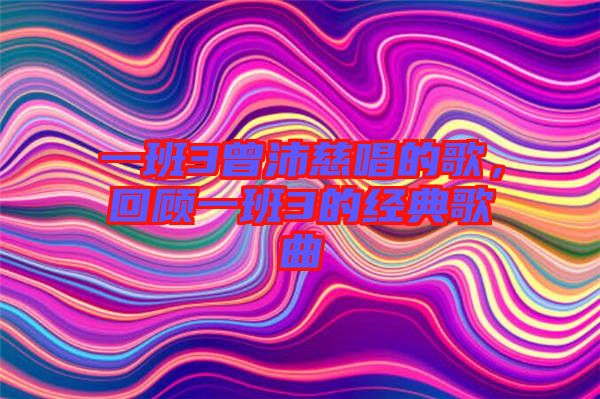 一班3曾沛慈唱的歌，回顧一班3的經(jīng)典歌曲