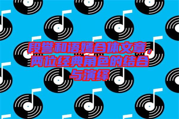 段譽(yù)和語嫣合體文章，兩位經(jīng)典角色的結(jié)合與演繹