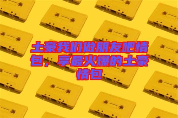 土豪我們做朋友吧情包，享最火爆的土豪情包