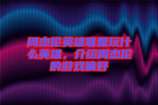 周杰倫英雄聯(lián)盟玩什么英雄，介紹周杰倫的游戲偏好