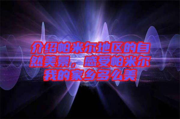 介紹帕米爾地區(qū)的自然美景，感受帕米爾我的家鄉(xiāng)多么美