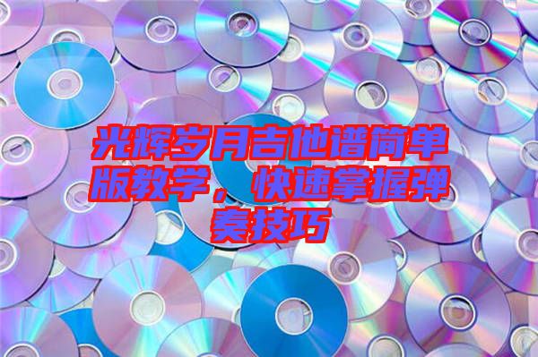 光輝歲月吉他譜簡單版教學(xué)，快速掌握彈奏技巧