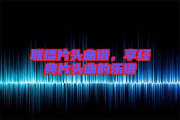 聯(lián)播片頭曲譜，享經(jīng)典片頭曲的樂譜