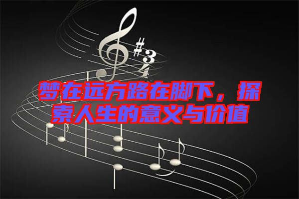 夢在遠(yuǎn)方路在腳下，探索人生的意義與價值