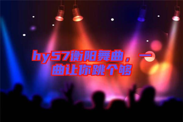 hy57衡陽(yáng)舞曲，一曲讓你跳個(gè)夠