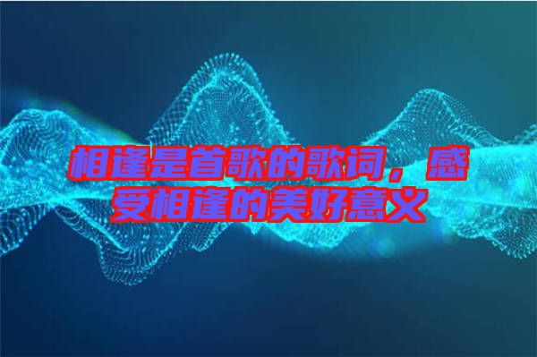 相逢是首歌的歌詞，感受相逢的美好意義