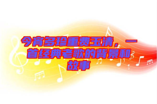 今宵多珍重費(fèi)玉清，一首經(jīng)典老歌的背景和故事