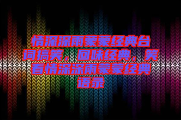 情深深雨蒙蒙經典臺詞搞笑，回味經典，笑看情深深雨蒙蒙經典語錄