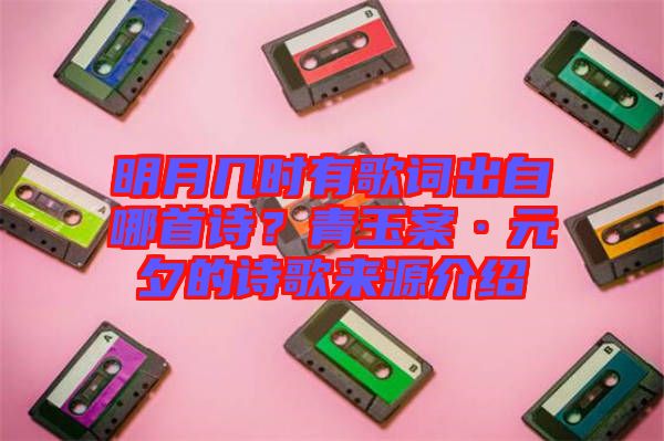 明月幾時有歌詞出自哪首詩？青玉案·元夕的詩歌來源介紹