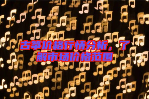古箏價格行情分析，了解市場價格范圍