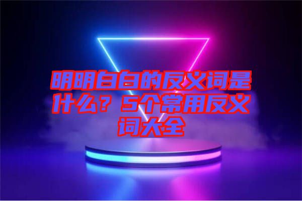 明明白白的反義詞是什么？5個常用反義詞大全