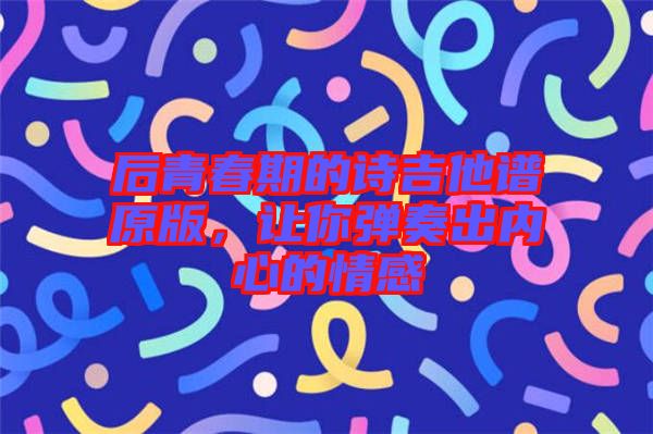 后青春期的詩(shī)吉他譜原版，讓你彈奏出內(nèi)心的情感